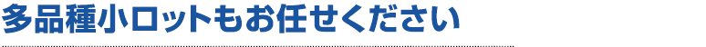 多品種小ロットもお任せください