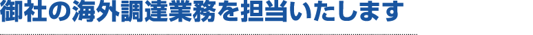 御社の海外調達業務を担当いたします
